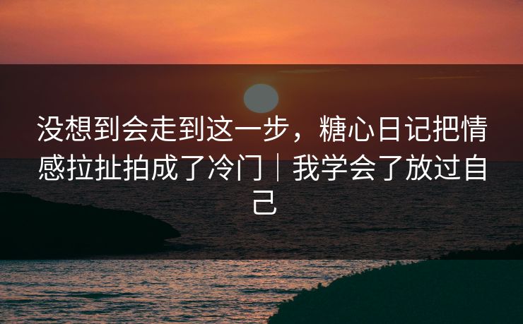没想到会走到这一步，糖心日记把情感拉扯拍成了冷门｜我学会了放过自己