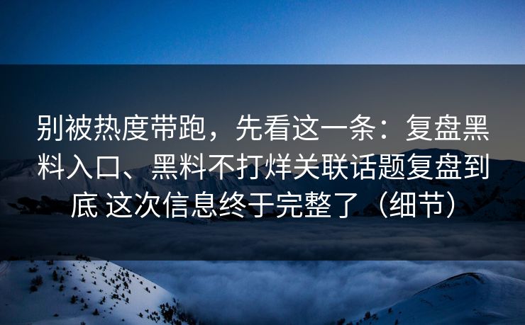 别被热度带跑，先看这一条：复盘黑料入口、黑料不打烊关联话题复盘到底 这次信息终于完整了（细节）