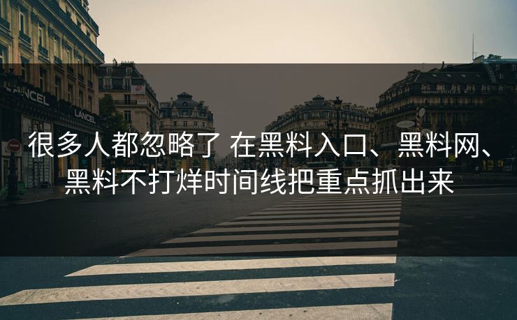 很多人都忽略了 在黑料入口、黑料网、黑料不打烊时间线把重点抓出来