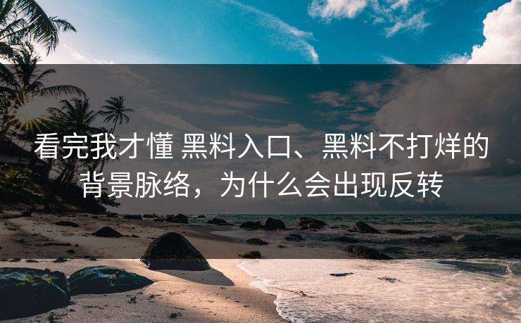 看完我才懂 黑料入口、黑料不打烊的背景脉络，为什么会出现反转