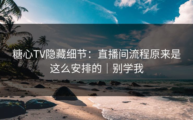 糖心TV隐藏细节：直播间流程原来是这么安排的｜别学我