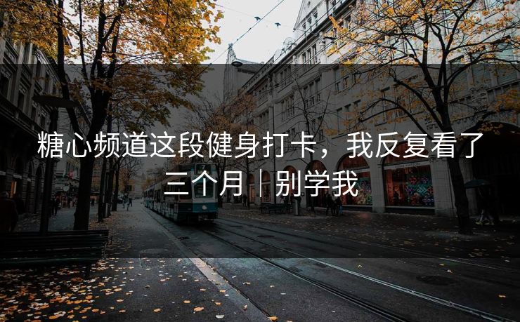糖心频道这段健身打卡，我反复看了三个月｜别学我