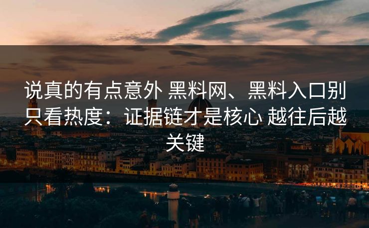 说真的有点意外 黑料网、黑料入口别只看热度：证据链才是核心 越往后越关键