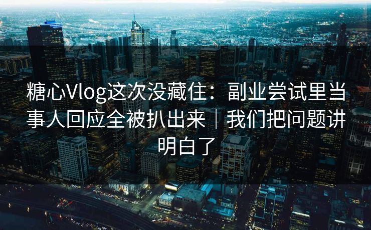 糖心Vlog这次没藏住：副业尝试里当事人回应全被扒出来｜我们把问题讲明白了
