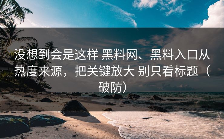 没想到会是这样 黑料网、黑料入口从热度来源，把关键放大 别只看标题（破防）