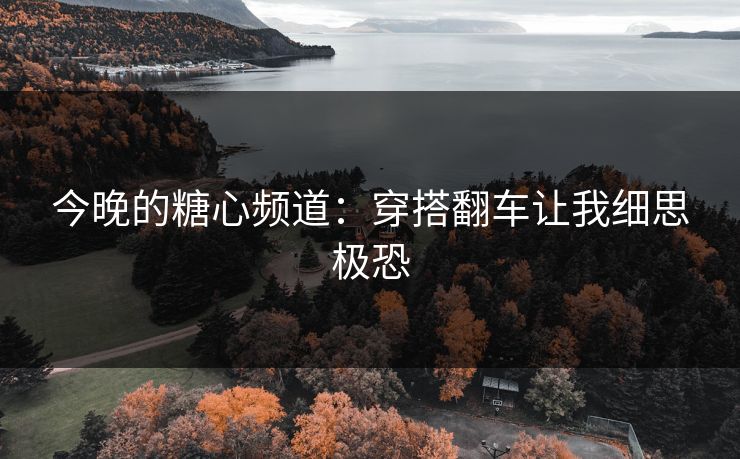 今晚的糖心频道：穿搭翻车让我细思极恐