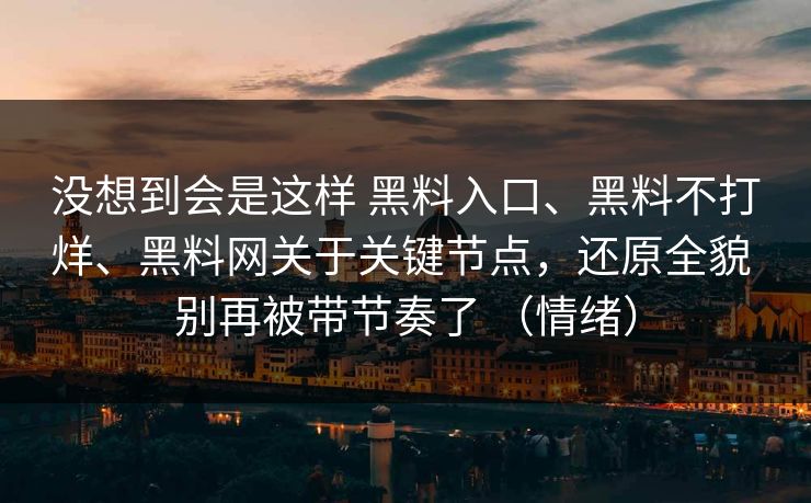 没想到会是这样 黑料入口、黑料不打烊、黑料网关于关键节点，还原全貌 别再被带节奏了 （情绪）