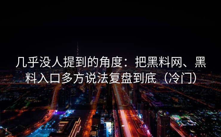 几乎没人提到的角度：把黑料网、黑料入口多方说法复盘到底（冷门）