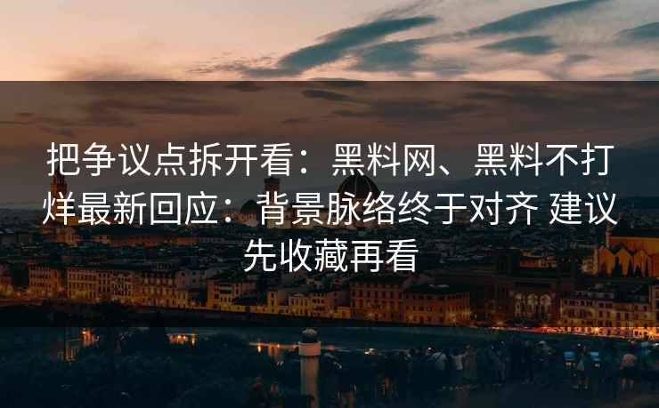 把争议点拆开看：黑料网、黑料不打烊最新回应：背景脉络终于对齐 建议先收藏再看