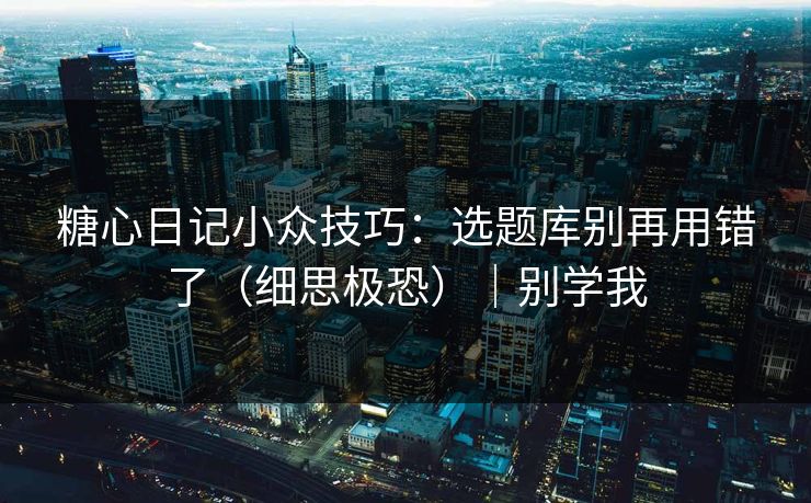 糖心日记小众技巧：选题库别再用错了（细思极恐）｜别学我