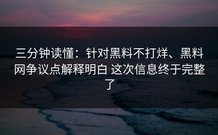 三分钟读懂：针对黑料不打烊、黑料网争议点解释明白 这次信息终于完整了
