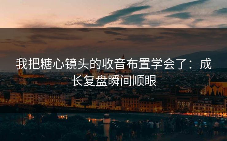 我把糖心镜头的收音布置学会了：成长复盘瞬间顺眼