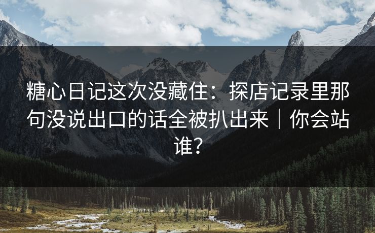糖心日记这次没藏住：探店记录里那句没说出口的话全被扒出来｜你会站谁？