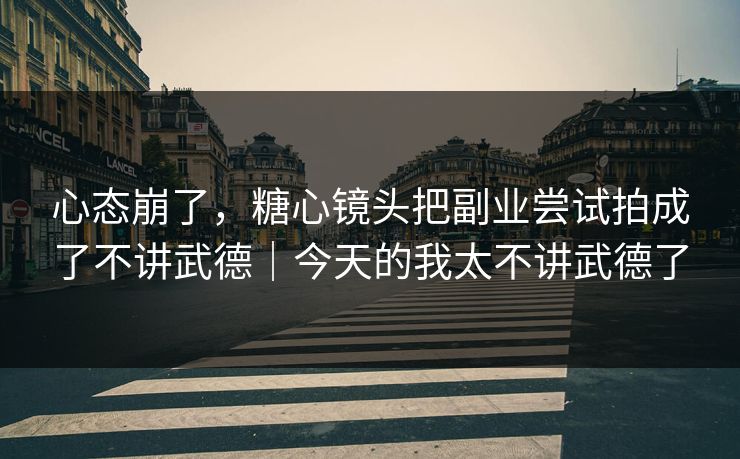 心态崩了，糖心镜头把副业尝试拍成了不讲武德｜今天的我太不讲武德了