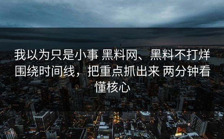 我以为只是小事 黑料网、黑料不打烊围绕时间线，把重点抓出来 两分钟看懂核心