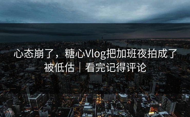 心态崩了，糖心Vlog把加班夜拍成了被低估｜看完记得评论