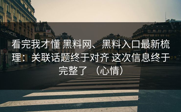 看完我才懂 黑料网、黑料入口最新梳理：关联话题终于对齐 这次信息终于完整了 （心情）