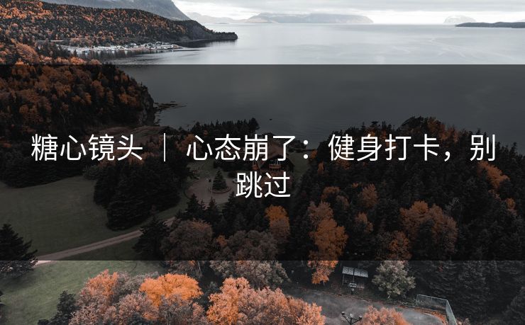 糖心镜头 ｜ 心态崩了：健身打卡，别跳过