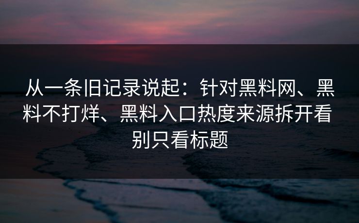 从一条旧记录说起：针对黑料网、黑料不打烊、黑料入口热度来源拆开看 别只看标题