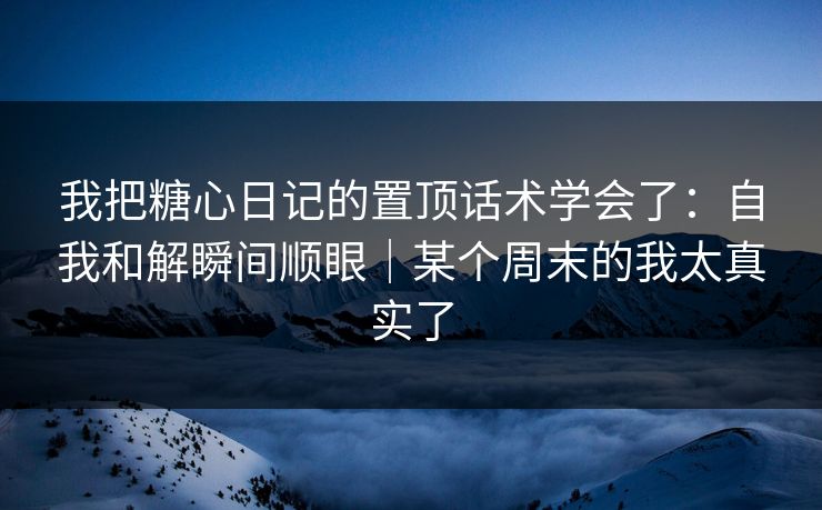 我把糖心日记的置顶话术学会了：自我和解瞬间顺眼｜某个周末的我太真实了