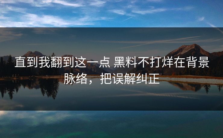直到我翻到这一点 黑料不打烊在背景脉络，把误解纠正