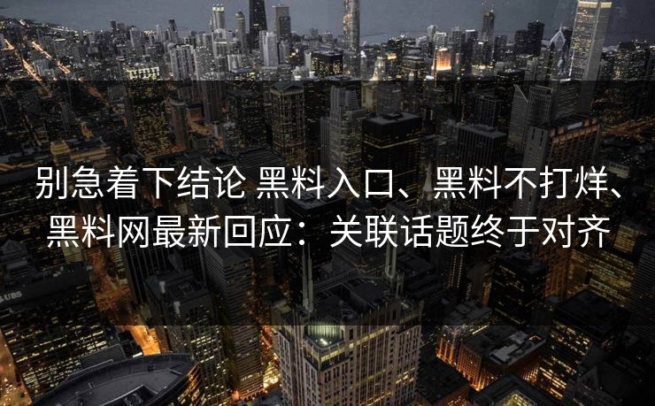 别急着下结论 黑料入口、黑料不打烊、黑料网最新回应：关联话题终于对齐