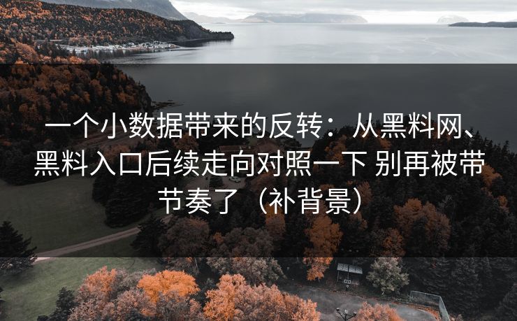 一个小数据带来的反转：从黑料网、黑料入口后续走向对照一下 别再被带节奏了（补背景）