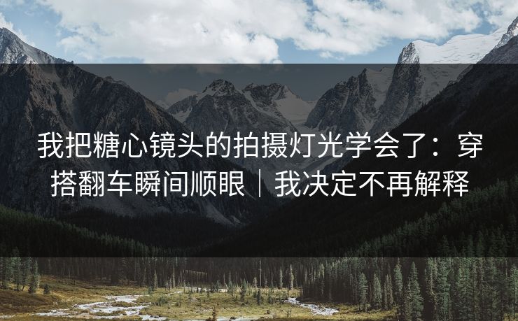我把糖心镜头的拍摄灯光学会了：穿搭翻车瞬间顺眼｜我决定不再解释