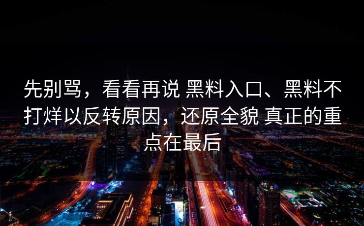 先别骂，看看再说 黑料入口、黑料不打烊以反转原因，还原全貌 真正的重点在最后
