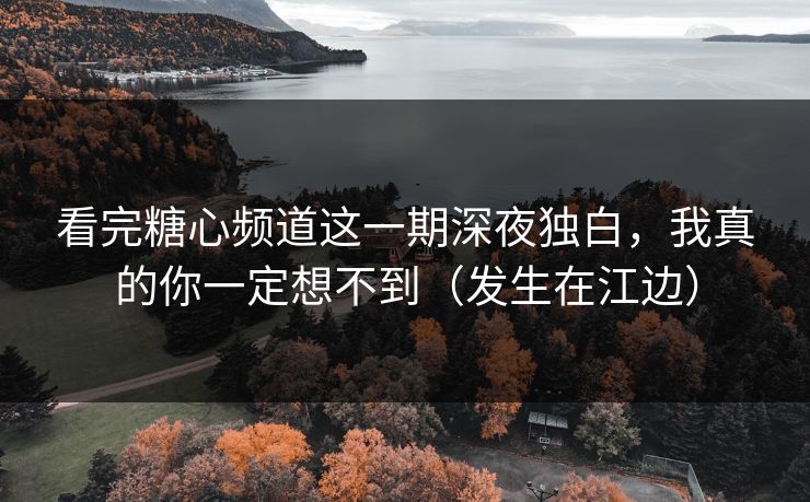 看完糖心频道这一期深夜独白，我真的你一定想不到（发生在江边）