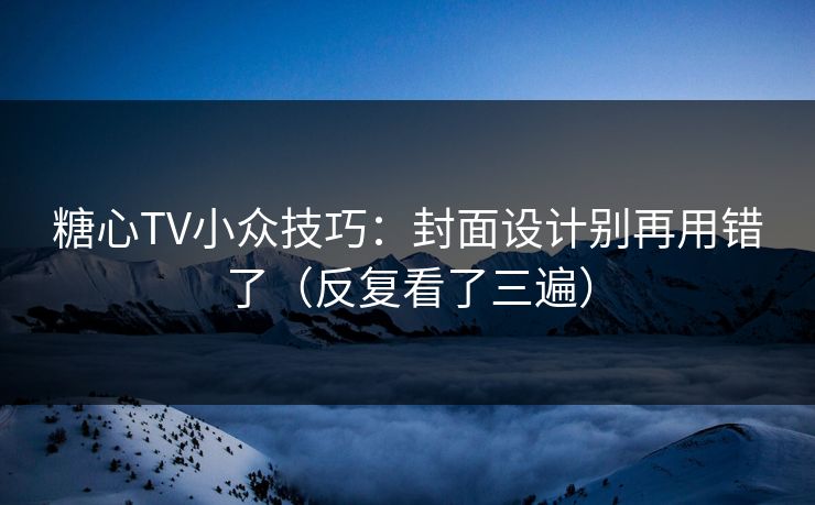 糖心TV小众技巧：封面设计别再用错了（反复看了三遍）