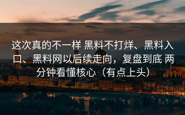 这次真的不一样 黑料不打烊、黑料入口、黑料网以后续走向，复盘到底 两分钟看懂核心（有点上头）