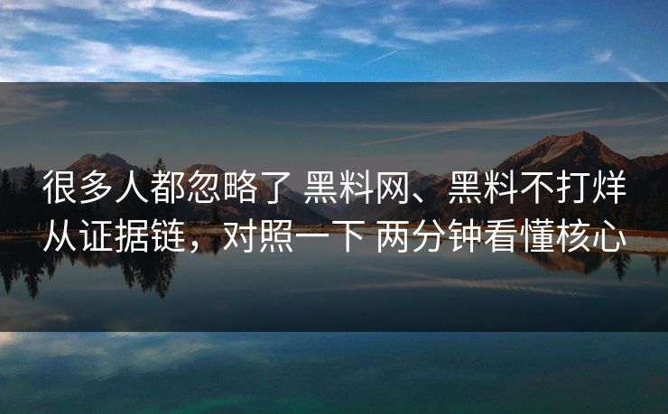 很多人都忽略了 黑料网、黑料不打烊从证据链，对照一下 两分钟看懂核心