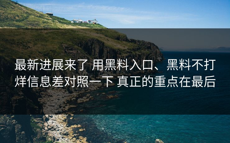 最新进展来了 用黑料入口、黑料不打烊信息差对照一下 真正的重点在最后