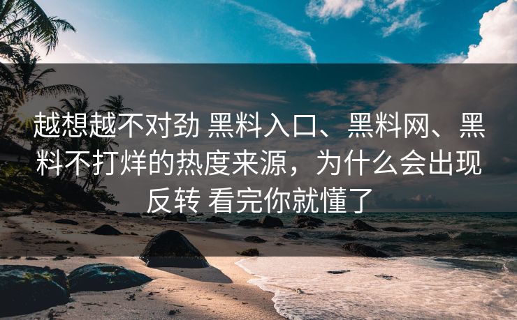 越想越不对劲 黑料入口、黑料网、黑料不打烊的热度来源，为什么会出现反转 看完你就懂了