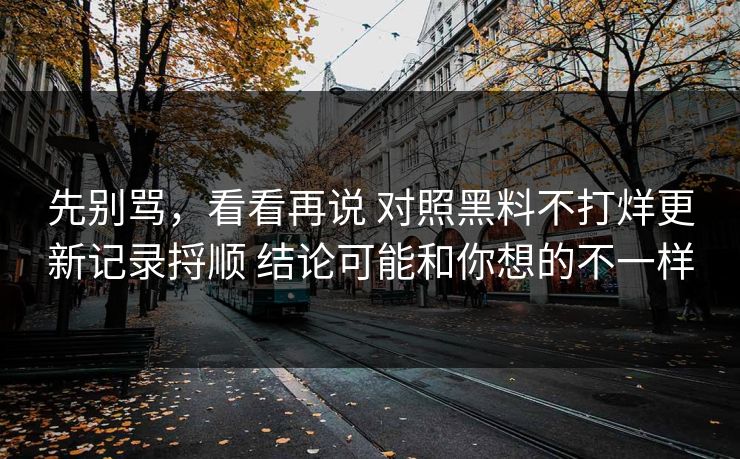 先别骂，看看再说 对照黑料不打烊更新记录捋顺 结论可能和你想的不一样