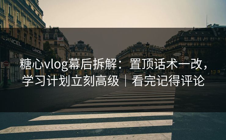 糖心vlog幕后拆解：置顶话术一改，学习计划立刻高级｜看完记得评论