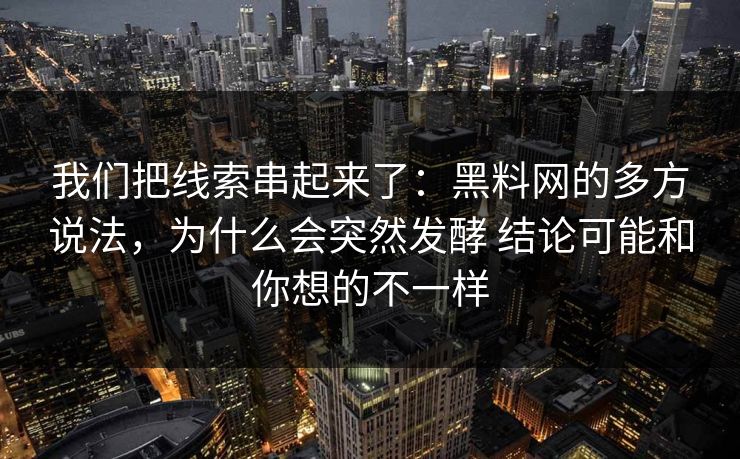 我们把线索串起来了：黑料网的多方说法，为什么会突然发酵 结论可能和你想的不一样