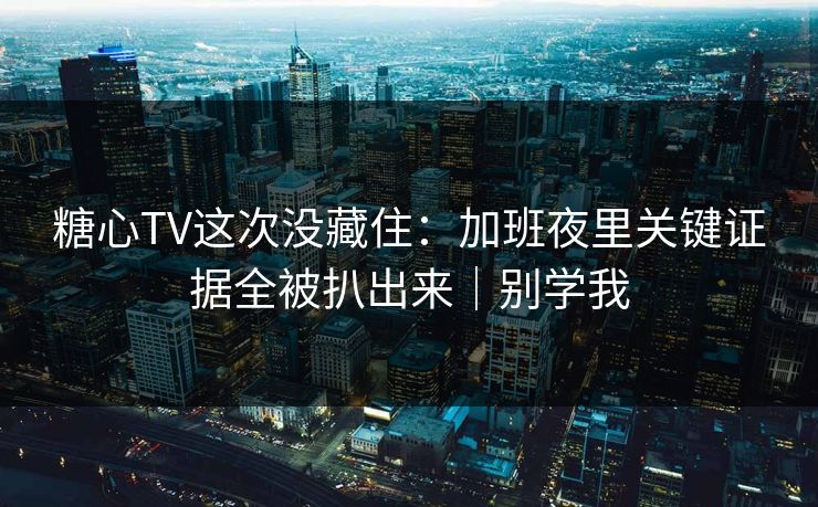糖心TV这次没藏住：加班夜里关键证据全被扒出来｜别学我
