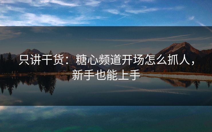 只讲干货：糖心频道开场怎么抓人，新手也能上手
