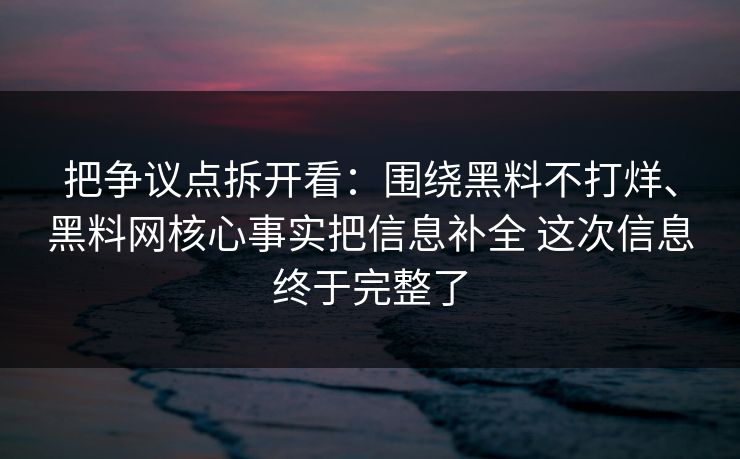 把争议点拆开看：围绕黑料不打烊、黑料网核心事实把信息补全 这次信息终于完整了