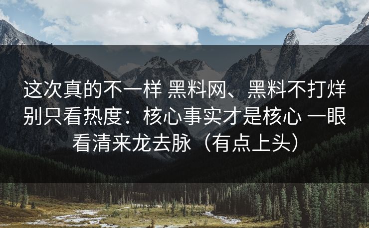 这次真的不一样 黑料网、黑料不打烊别只看热度：核心事实才是核心 一眼看清来龙去脉（有点上头）