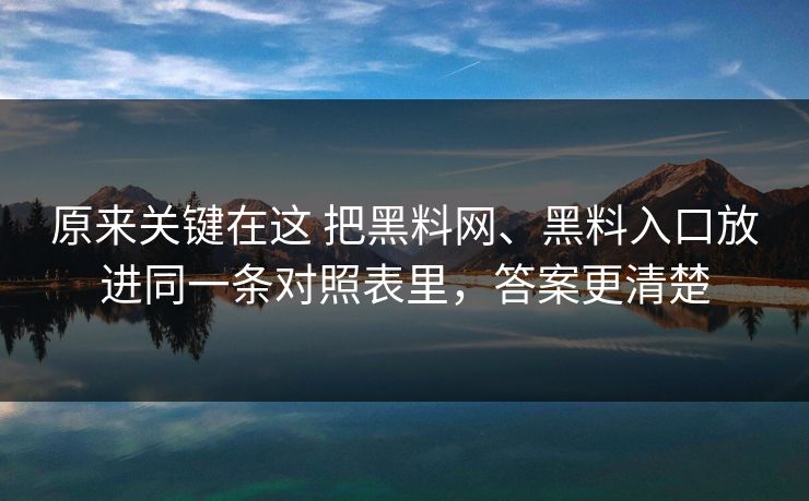 原来关键在这 把黑料网、黑料入口放进同一条对照表里，答案更清楚