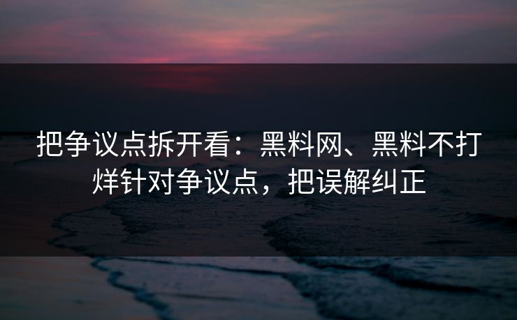 把争议点拆开看：黑料网、黑料不打烊针对争议点，把误解纠正