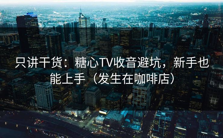 只讲干货：糖心TV收音避坑，新手也能上手（发生在咖啡店）