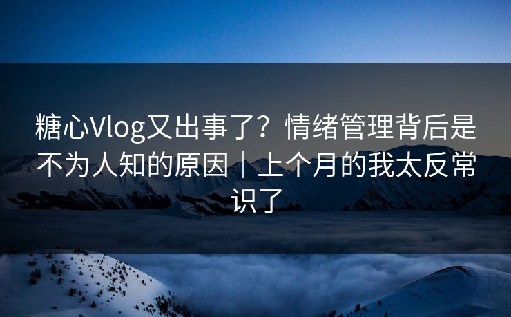 糖心Vlog又出事了？情绪管理背后是不为人知的原因｜上个月的我太反常识了