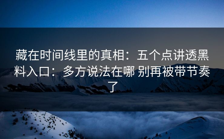 藏在时间线里的真相：五个点讲透黑料入口：多方说法在哪 别再被带节奏了