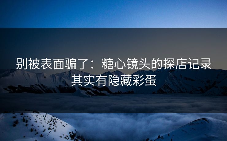 别被表面骗了：糖心镜头的探店记录其实有隐藏彩蛋
