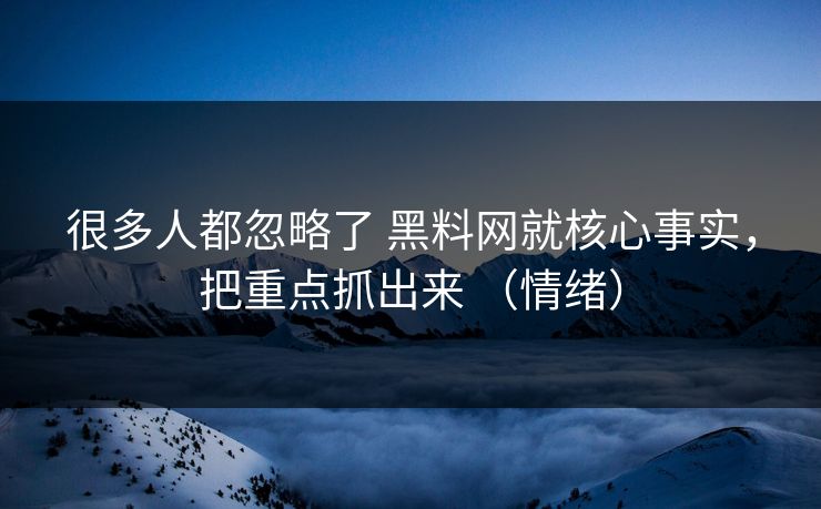 很多人都忽略了 黑料网就核心事实，把重点抓出来 （情绪）