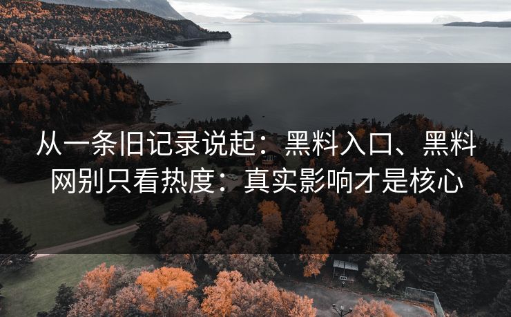 从一条旧记录说起：黑料入口、黑料网别只看热度：真实影响才是核心